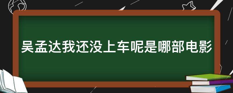 吴孟达我还没上车呢是哪部电影（吴孟达我还没上车呢视频）