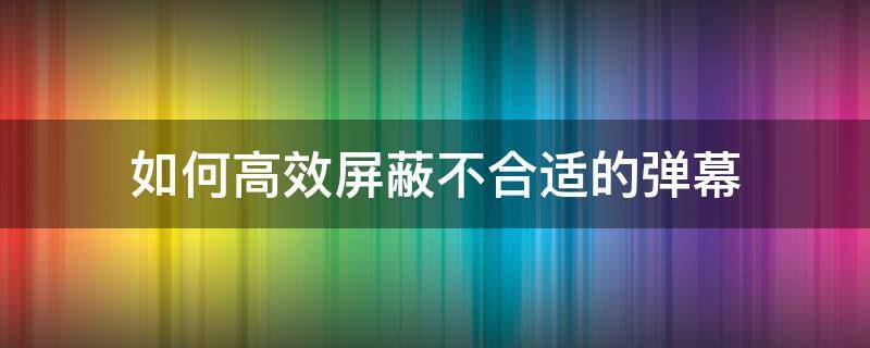 如何高效屏蔽不合适的弹幕 电脑怎么阻挡弹幕