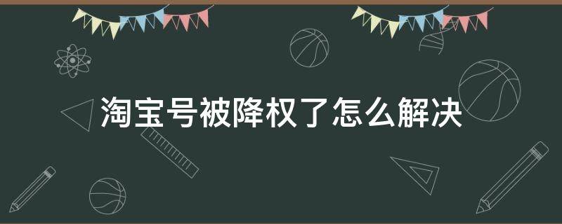 淘宝号被降权了怎么解决（淘宝号被降权怎么回事）