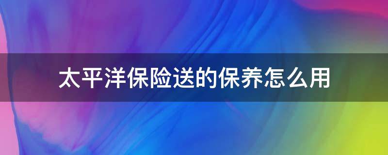 太平洋保险送的保养怎么用 太平洋保险公司送的保养怎么用