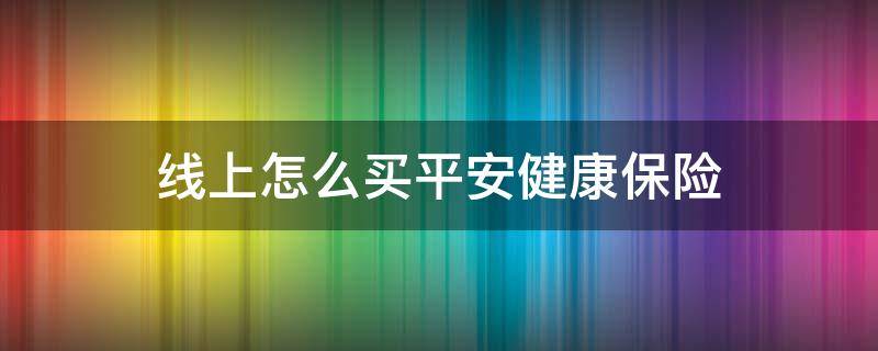 线上怎么买平安健康保险 平安健康保险app怎么样