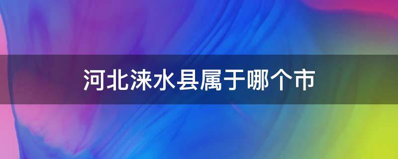 河北涞水县属于哪个市（河北涞水县属于哪个市哪个区）