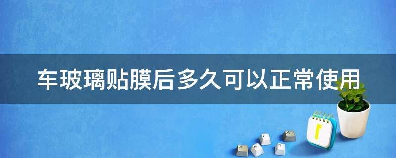 车玻璃贴膜后多久可以正常使用 车玻璃贴膜后多久不能升降