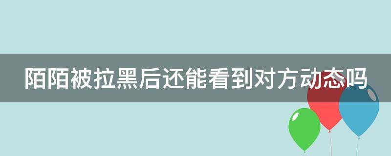 陌陌被拉黑后还能看到对方动态吗（陌陌被拉黑后还能看到对方动态吗怎么设置）