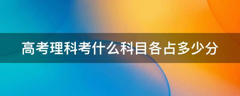 高考理科考什么科目各占多少分 高考理科考哪几门分数各是多少