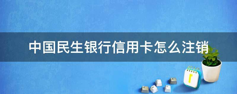 中国民生银行信用卡怎么注销 中国民生银行信用卡怎么注销?