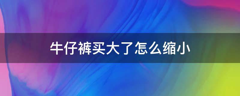 牛仔裤买大了怎么缩小 牛仔裤买小了怎么变大