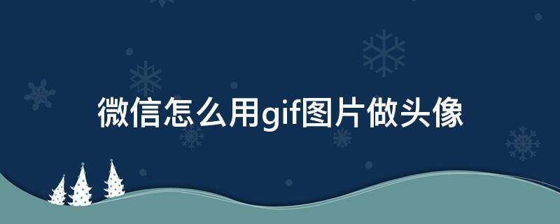 微信怎么用gif图片做头像 微信能用gif做头像吗