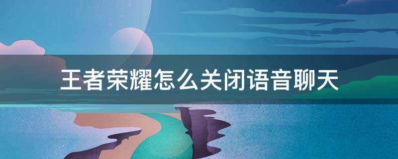 王者荣耀怎么关闭语音聊天 王者荣耀怎么关闭语音功能