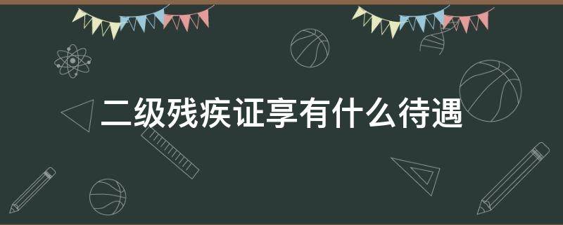二级残疾证享有什么待遇 请问二级残疾有什么待遇?