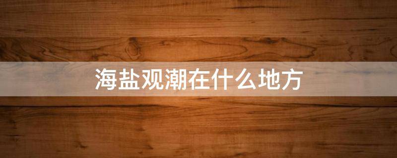 海盐观潮在什么地方 海盐观潮最佳位置