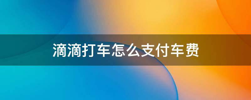 滴滴打车怎么支付车费（滴滴打车怎么支付宝付款）