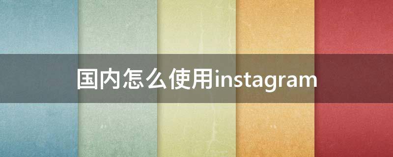 国内怎么使用instagram 国内怎么使用instagram安卓
