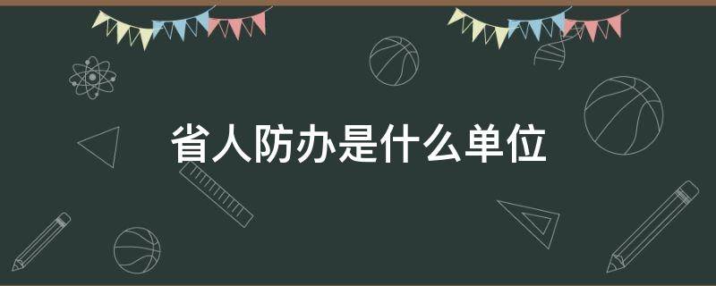 省人防办是什么单位（省人防办是什么单位可好）