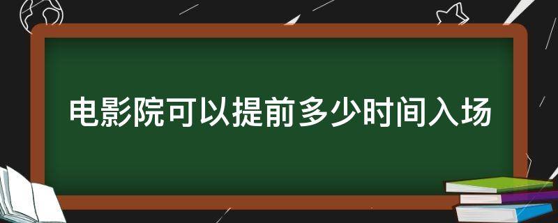 电影院可以提前多少时间入场（电影院一般提前多久入场）