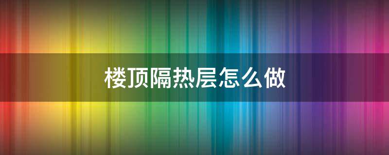 楼顶隔热层怎么做 顶楼如何隔热