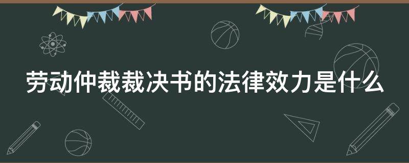 劳动仲裁裁决书的法律效力是什么（劳动仲裁裁决书的法律效力是什么）