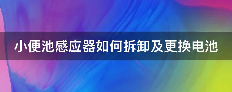 小便池感应器如何拆卸及更换电池（小便池感应器怎么换电池）