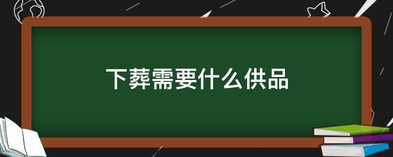 下葬需要什么供品 下葬需要准备哪些贡品