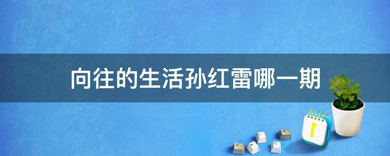 向往的生活孙红雷哪一期 向往的生活哪一期有孙红雷