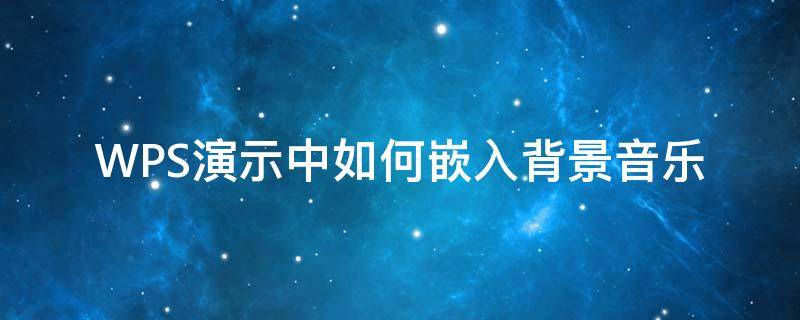 WPS演示中如何嵌入背景音乐 wps怎么导入背景音乐
