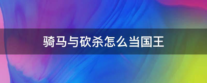 骑马与砍杀怎么当国王（骑马与砍杀当了国王后该干什么）