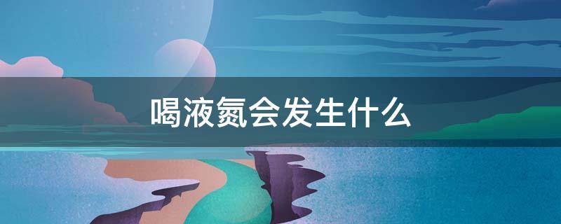 喝液氮会发生什么（喝液氮会怎么样）