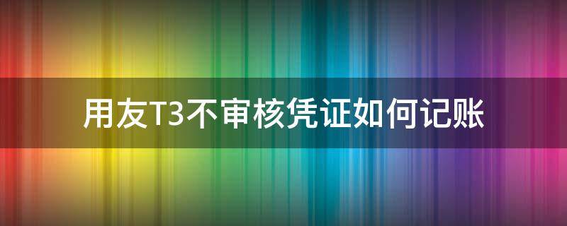 用友T3不审核凭证如何记账（用友t3记账显示无可记账凭证）