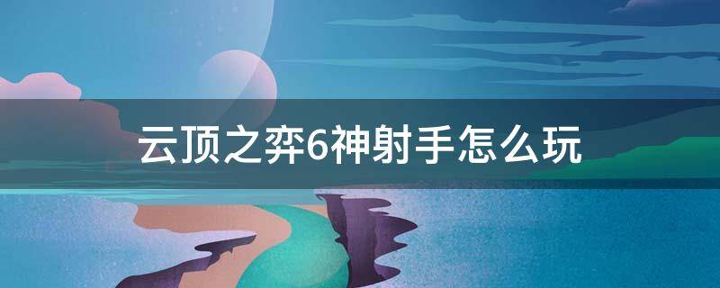 云顶之弈6神射手怎么玩 云顶之弈神6射手阵容
