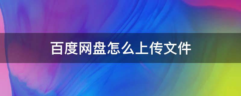 百度网盘怎么上传文件（百度网盘怎么上传文件让别人提取）