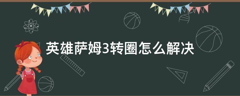 英雄萨姆3转圈怎么解决（英雄萨姆3为什么转来转去）