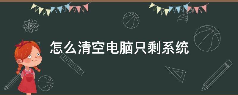 怎么清空电脑只剩系统（如何清空电脑中一切数据只剩系统）