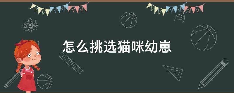 怎么挑选猫咪幼崽 怎么挑选猫咪幼崽的品相