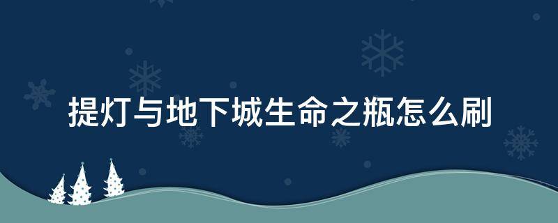 提灯与地下城生命之瓶怎么刷（提灯与地下城奶瓶怎么刷）