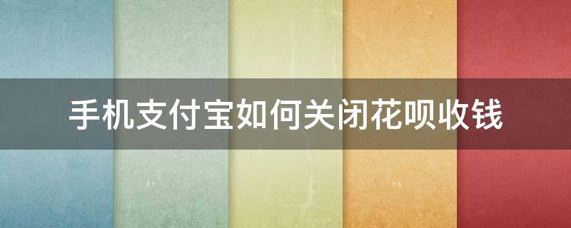手机支付宝如何关闭花呗收钱 支付宝收钱如何关闭花呗收钱