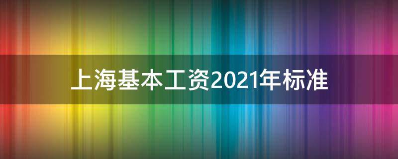 上海基本工资2021年标准 上海工资2021年最新标准