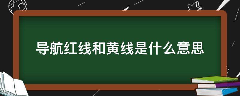 导航红线和黄线是什么意思 导航上的绿线和红黄线是什么意思