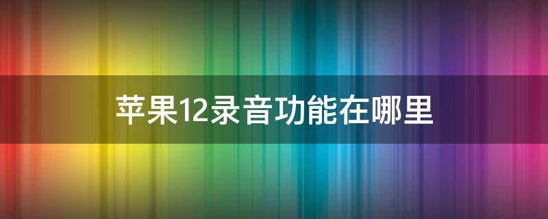 苹果12录音功能在哪里 苹果12录音功能在哪里打开