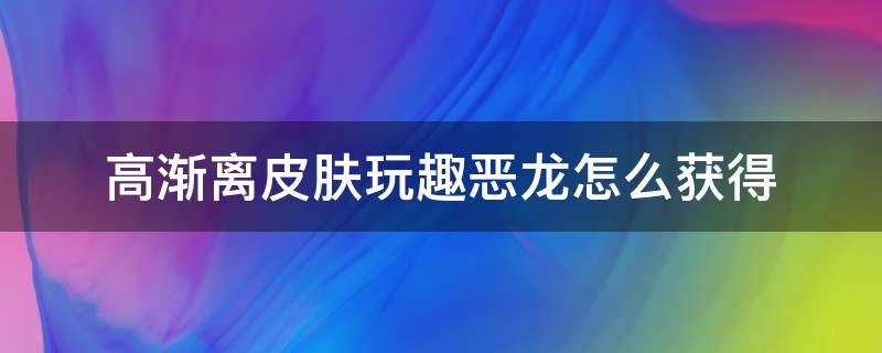 高渐离皮肤玩趣恶龙怎么获得 高渐离的趣味恶龙怎么获得