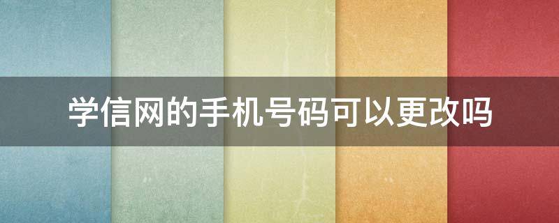 学信网的手机号码可以更改吗（学信网手机号可以修改吗）