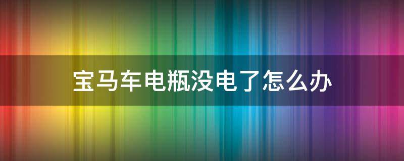 宝马车电瓶没电了怎么办（宝马车突然没电了怎么回事?）