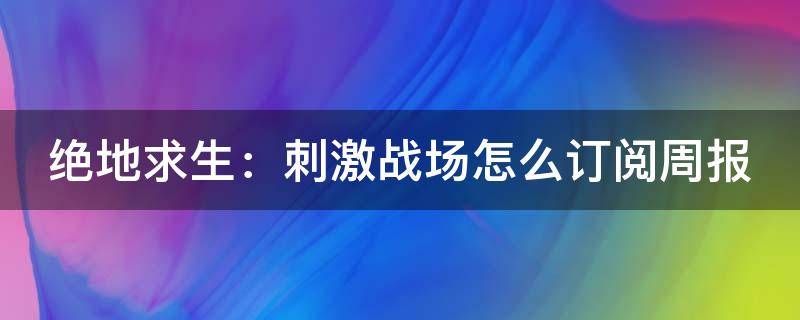 绝地求生：刺激战场怎么订阅周报（pubg如何订阅）