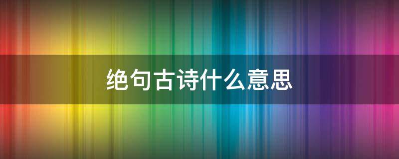 绝句古诗什么意思（古诗的绝句是什么意思）