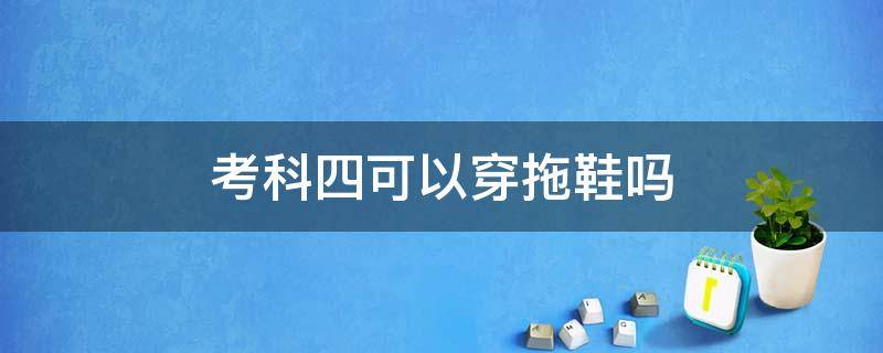 考科四可以穿拖鞋吗（科四考试能不能穿拖鞋）