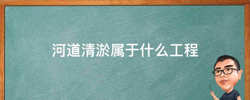 河道清淤属于什么工程 河道清淤是什么工程