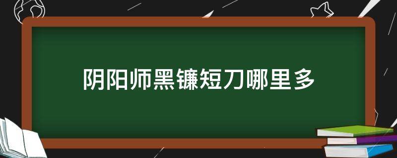 阴阳师黑镰短刀哪里多（阴阳师黑镰刀短刀哪里多）