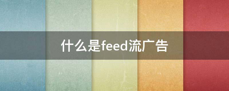 什么是feed流广告（feed流广告是什么意思）