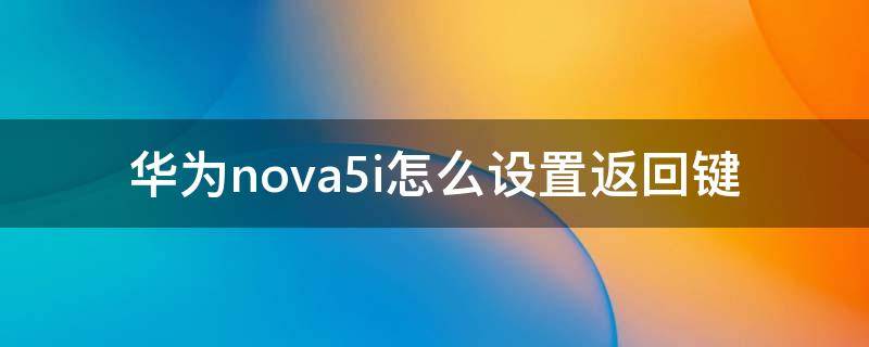 华为nova5i怎么设置返回键 华为nova5返回键怎么设置出来