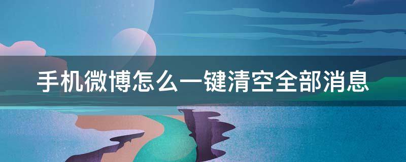 手机微博怎么一键清空全部消息（手机微博怎么一键清空全部消息呢）