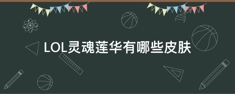 LOL灵魂莲华有哪些皮肤（灵魂莲华全皮肤）